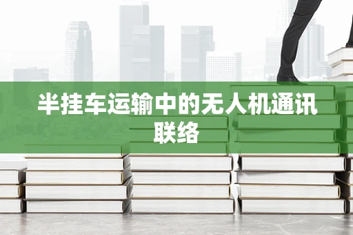 半挂车运输中的无人机通讯联络