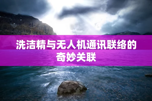 洗洁精与无人机通讯联络的奇妙关联