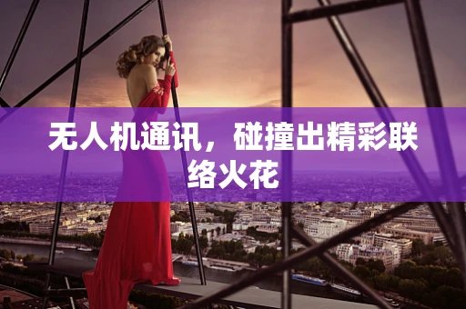 无人机通讯，碰撞出精彩联络火花