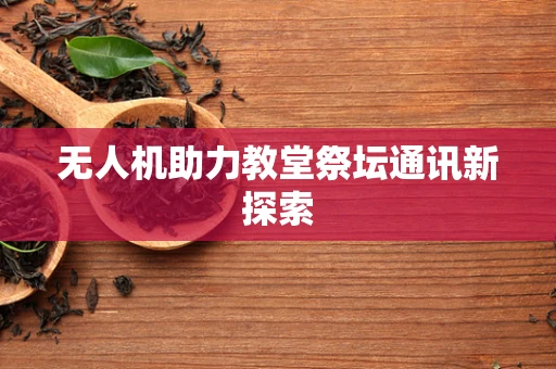 无人机助力教堂祭坛通讯新探索