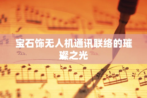 宝石饰无人机通讯联络的璀璨之光