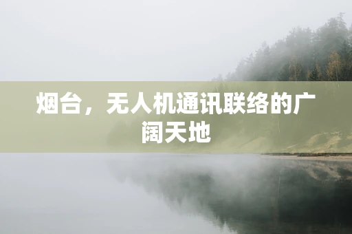 烟台，无人机通讯联络的广阔天地