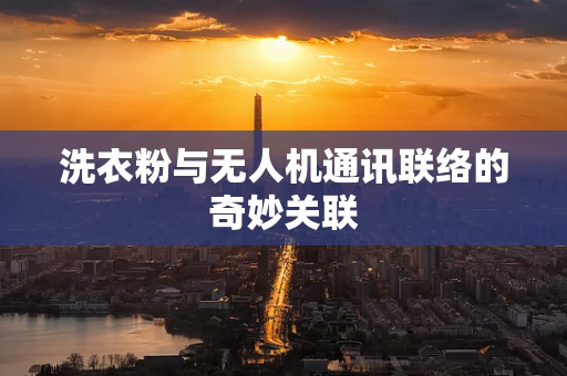 洗衣粉与无人机通讯联络的奇妙关联