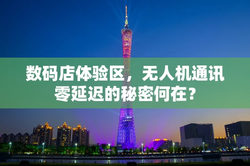 数码店体验区，无人机通讯零延迟的秘密何在？