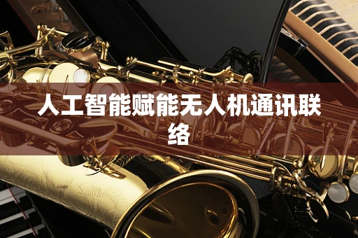 人工智能赋能无人机通讯联络