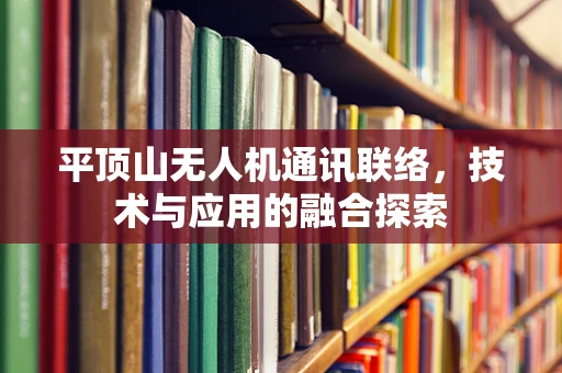 平顶山无人机通讯联络，技术与应用的融合探索