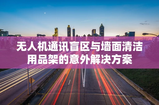 无人机通讯盲区与墙面清洁用品架的意外解决方案