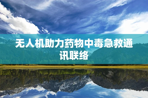 无人机助力药物中毒急救通讯联络
