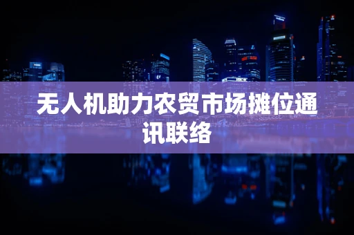 无人机助力农贸市场摊位通讯联络