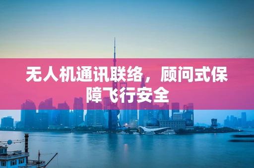 无人机通讯联络，顾问式保障飞行安全