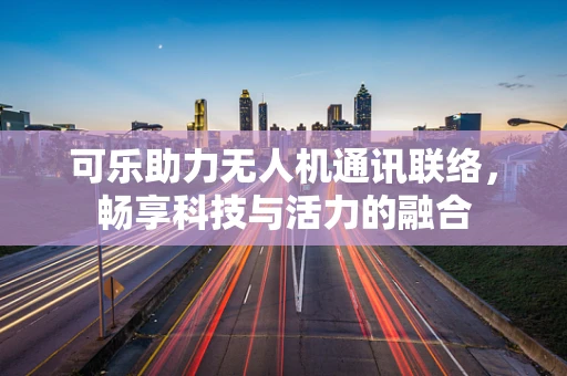 可乐助力无人机通讯联络，畅享科技与活力的融合