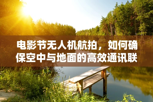 电影节无人机航拍，如何确保空中与地面的高效通讯联络？