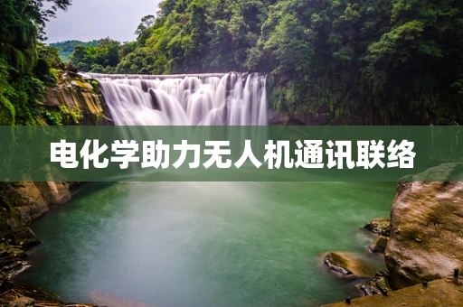 电化学助力无人机通讯联络