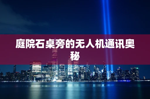 庭院石桌旁的无人机通讯奥秘