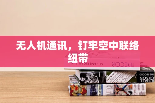 无人机通讯，钉牢空中联络纽带