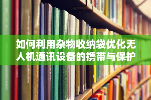 如何利用杂物收纳袋优化无人机通讯设备的携带与保护？