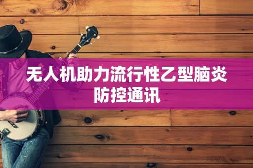 无人机助力流行性乙型脑炎防控通讯