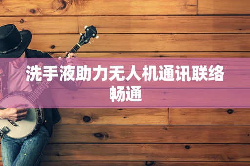 洗手液助力无人机通讯联络畅通