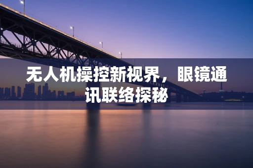 无人机操控新视界，眼镜通讯联络探秘