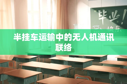 半挂车运输中的无人机通讯联络