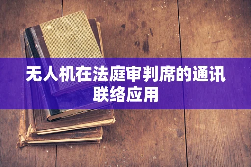 无人机在法庭审判席的通讯联络应用