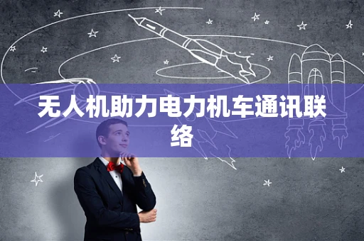 无人机助力电力机车通讯联络