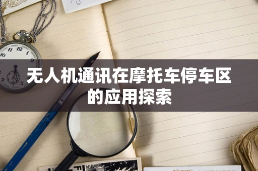 无人机通讯在摩托车停车区的应用探索