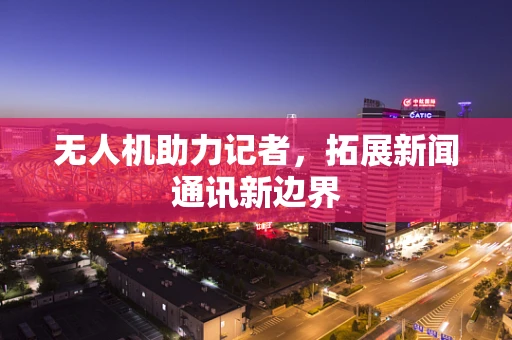 无人机助力记者，拓展新闻通讯新边界