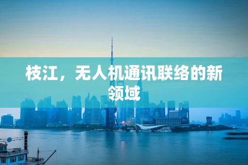 枝江，无人机通讯联络的新领域