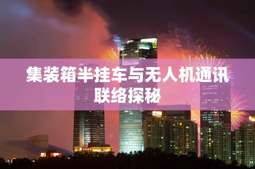 集装箱半挂车与无人机通讯联络探秘