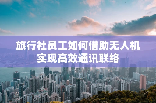 旅行社员工如何借助无人机实现高效通讯联络