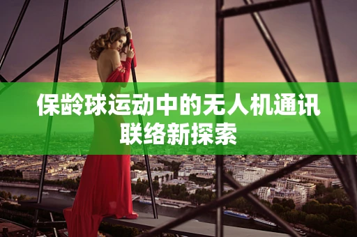 保龄球运动中的无人机通讯联络新探索
