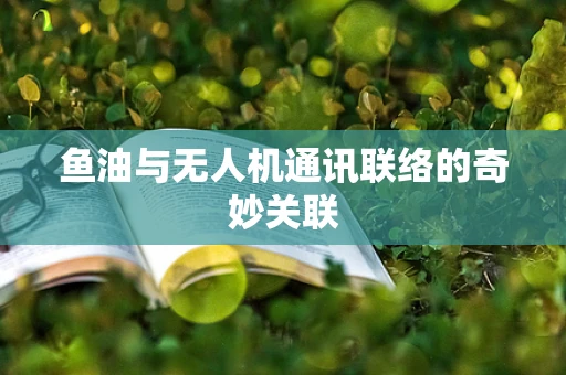 鱼油与无人机通讯联络的奇妙关联