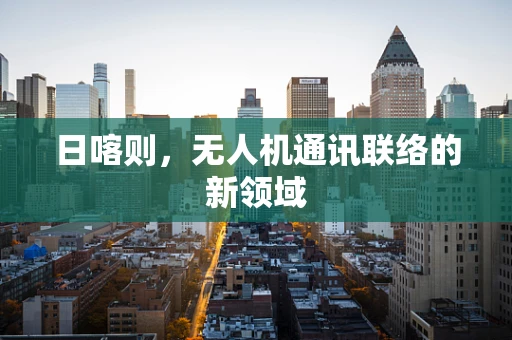 日喀则，无人机通讯联络的新领域