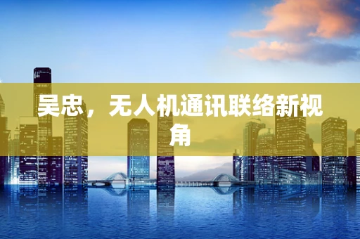 吴忠，无人机通讯联络新视角