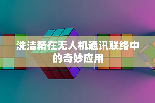 洗洁精在无人机通讯联络中的奇妙应用
