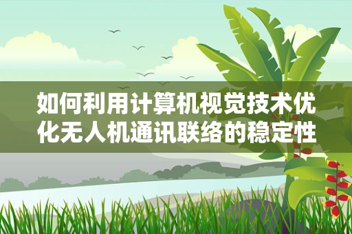 如何利用计算机视觉技术优化无人机通讯联络的稳定性？