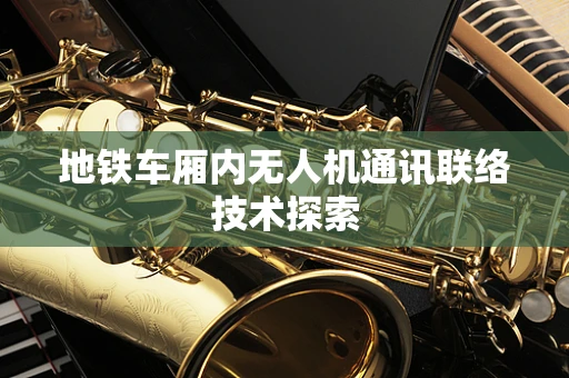 地铁车厢内无人机通讯联络技术探索