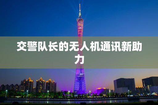 交警队长的无人机通讯新助力
