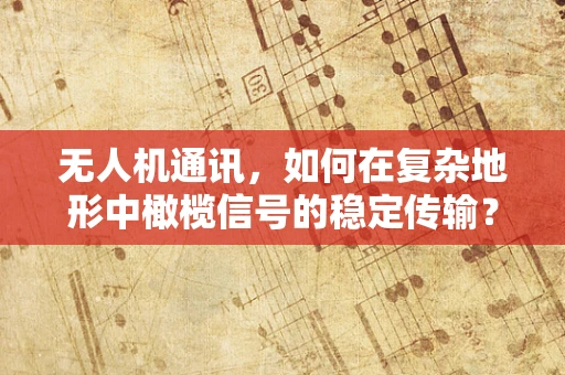无人机通讯，如何在复杂地形中橄榄信号的稳定传输？
