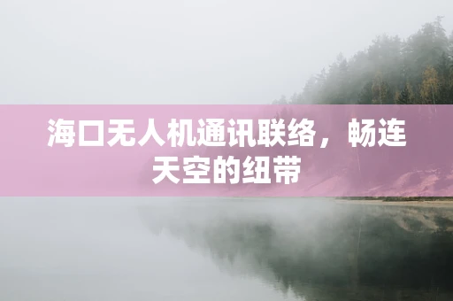 海口无人机通讯联络，畅连天空的纽带