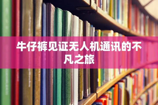 牛仔裤见证无人机通讯的不凡之旅