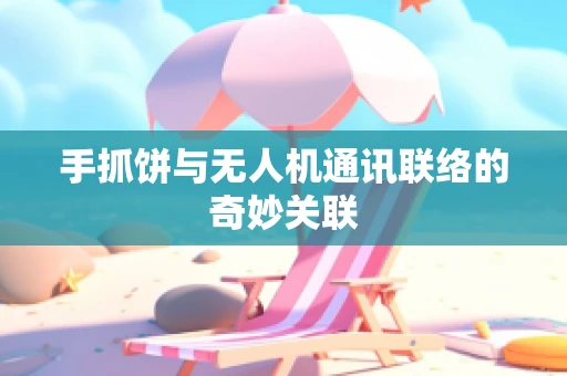 手抓饼与无人机通讯联络的奇妙关联