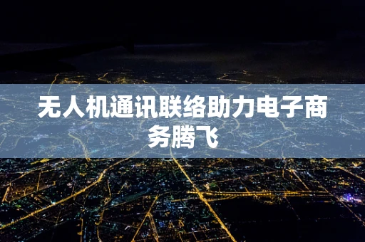 无人机通讯联络助力电子商务腾飞