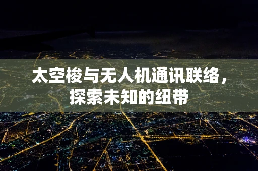 太空梭与无人机通讯联络，探索未知的纽带