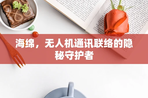 海绵，无人机通讯联络的隐秘守护者