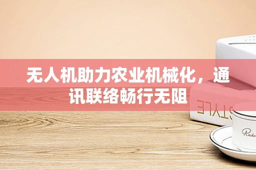 无人机助力农业机械化，通讯联络畅行无阻