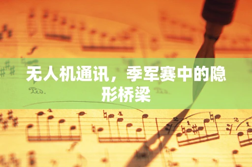 无人机通讯，季军赛中的隐形桥梁