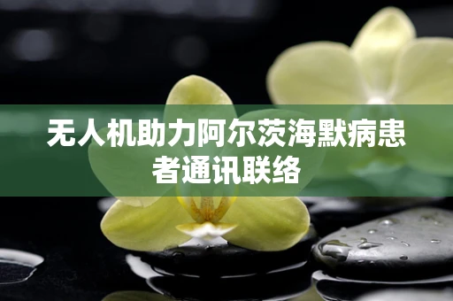 无人机助力阿尔茨海默病患者通讯联络