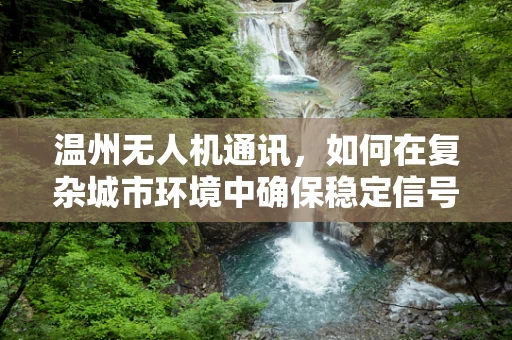 温州无人机通讯，如何在复杂城市环境中确保稳定信号传输？